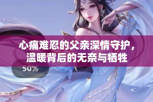 心痛难忍的父亲深情守护，温暖背后的无奈与牺牲