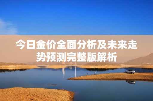 今日金价全面分析及未来走势预测完整版解析