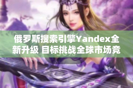 俄罗斯搜索引擎Yandex全新升级 目标挑战全球市场竞争