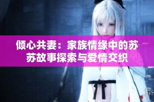 倾心共妻：家族情缘中的苏苏故事探索与爱情交织