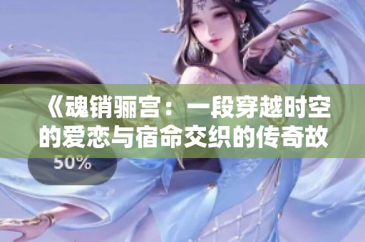 《魂销骊宫：一段穿越时空的爱恋与宿命交织的传奇故事》