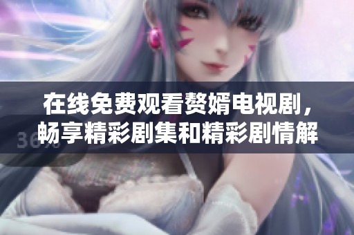 在线免费观看赘婿电视剧，畅享精彩剧集和精彩剧情解析