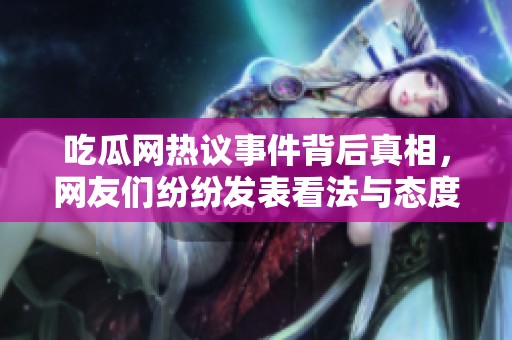 吃瓜网热议事件背后真相，网友们纷纷发表看法与态度