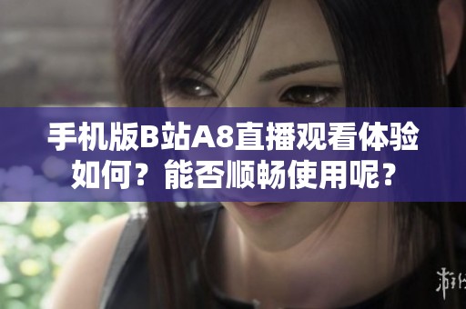 手机版B站A8直播观看体验如何？能否顺畅使用呢？