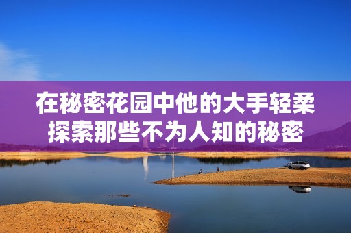在秘密花园中他的大手轻柔探索那些不为人知的秘密