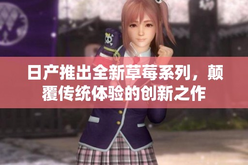 日产推出全新草莓系列，颠覆传统体验的创新之作