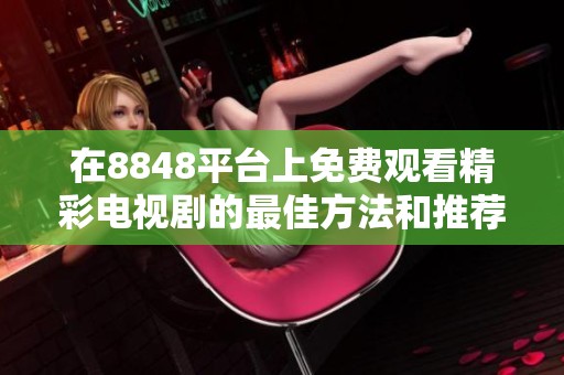 在8848平台上免费观看精彩电视剧的最佳方法和推荐剧情