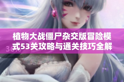 植物大战僵尸杂交版冒险模式53关攻略与通关技巧全解析