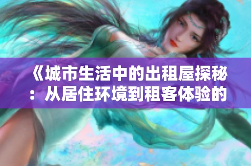 《城市生活中的出租屋探秘：从居住环境到租客体验的全方位分析》