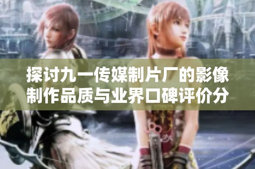 探讨九一传媒制片厂的影像制作品质与业界口碑评价分析