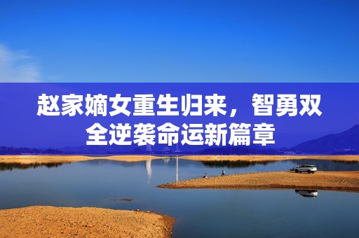 赵家嫡女重生归来，智勇双全逆袭命运新篇章