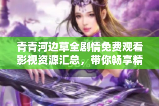 青青河边草全剧情免费观看影视资源汇总，带你畅享精彩内容