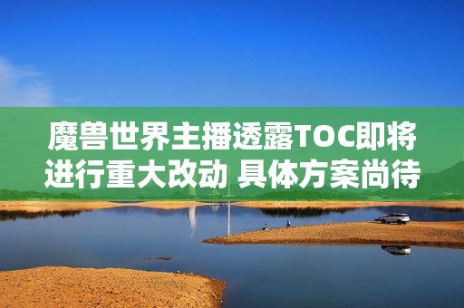 魔兽世界主播透露TOC即将进行重大改动 具体方案尚待确认