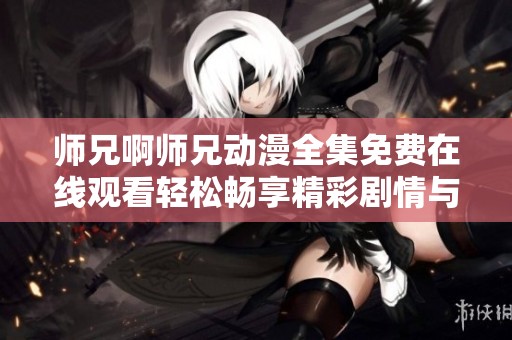 师兄啊师兄动漫全集免费在线观看轻松畅享精彩剧情与角色魅力