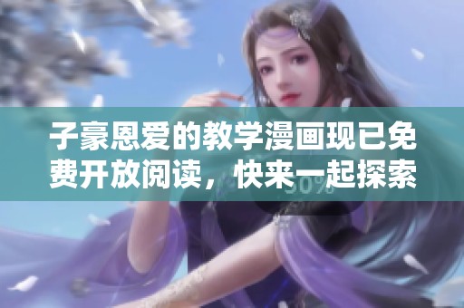 子豪恩爱的教学漫画现已免费开放阅读，快来一起探索吧