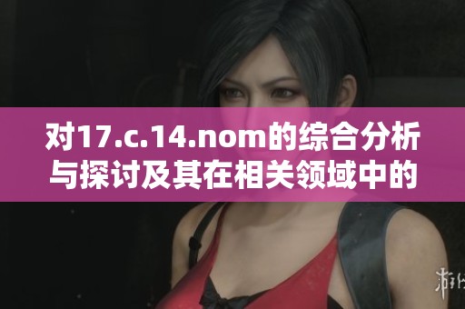 对17.c.14.nom的综合分析与探讨及其在相关领域中的应用价值