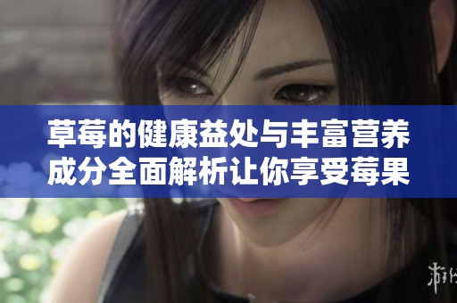 草莓的健康益处与丰富营养成分全面解析让你享受莓果的美味与营养