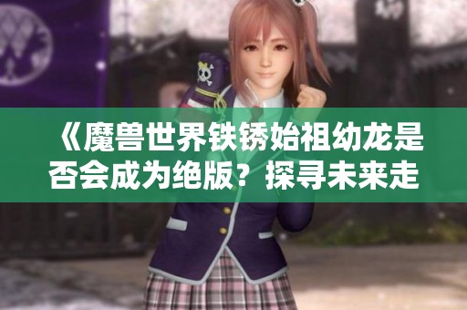 《魔兽世界铁锈始祖幼龙是否会成为绝版？探寻未来走向》