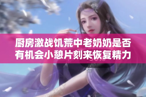 厨房激战饥荒中老奶奶是否有机会小憩片刻来恢复精力呢