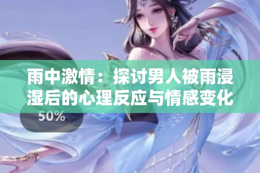 雨中激情：探讨男人被雨浸湿后的心理反应与情感变化