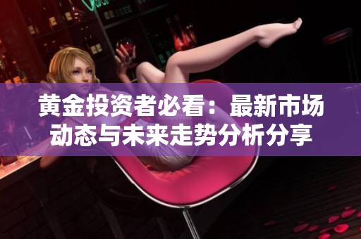 黄金投资者必看：最新市场动态与未来走势分析分享