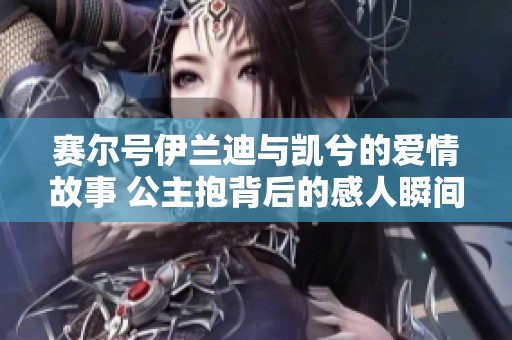 赛尔号伊兰迪与凯兮的爱情故事 公主抱背后的感人瞬间