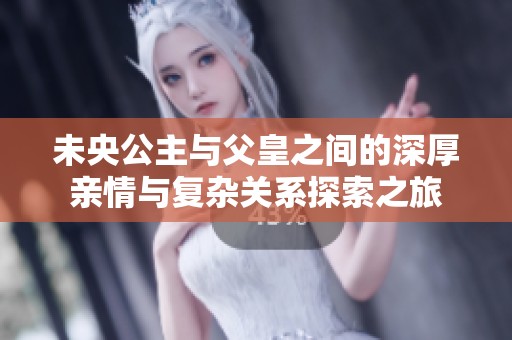 未央公主与父皇之间的深厚亲情与复杂关系探索之旅