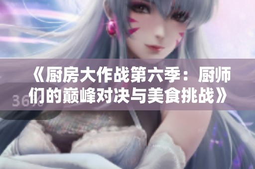 《厨房大作战第六季：厨师们的巅峰对决与美食挑战》