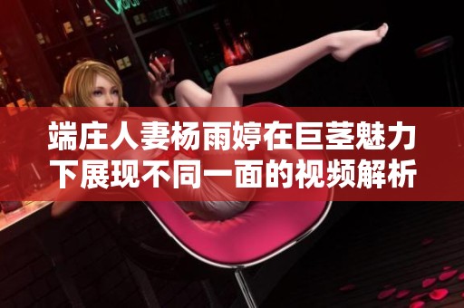 端庄人妻杨雨婷在巨茎魅力下展现不同一面的视频解析
