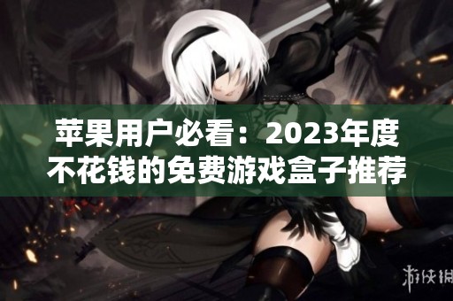 苹果用户必看：2023年度不花钱的免费游戏盒子推荐排行榜