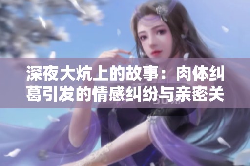 深夜大炕上的故事：肉体纠葛引发的情感纠纷与亲密关系探索