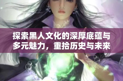 探索黑人文化的深厚底蕴与多元魅力，重拾历史与未来的连接