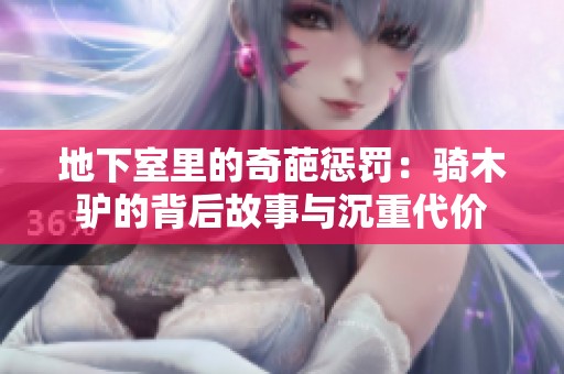 地下室里的奇葩惩罚：骑木驴的背后故事与沉重代价