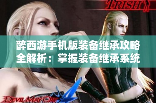 醉西游手机版装备继承攻略全解析：掌握装备继承系统的玩法技巧
