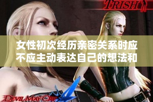 女性初次经历亲密关系时应不应主动表达自己的想法和感受