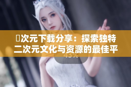 囧次元下载分享：探索独特二次元文化与资源的最佳平台