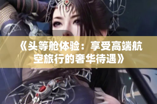 《头等舱体验：享受高端航空旅行的奢华待遇》