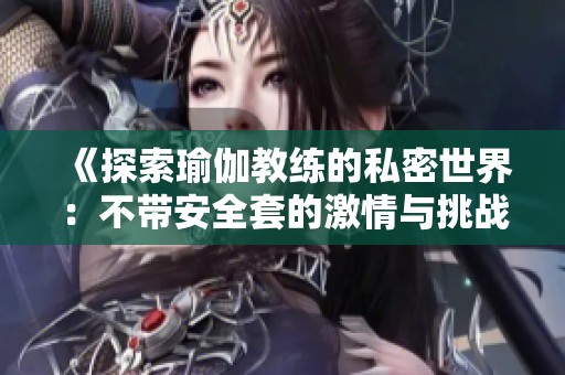 《探索瑜伽教练的私密世界：不带安全套的激情与挑战》