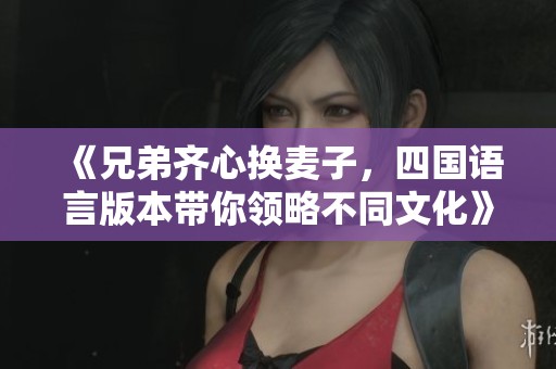 《兄弟齐心换麦子，四国语言版本带你领略不同文化》