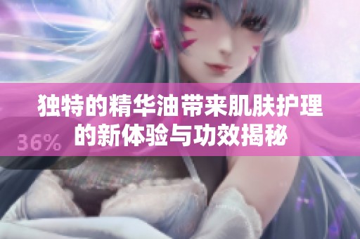 独特的精华油带来肌肤护理的新体验与功效揭秘