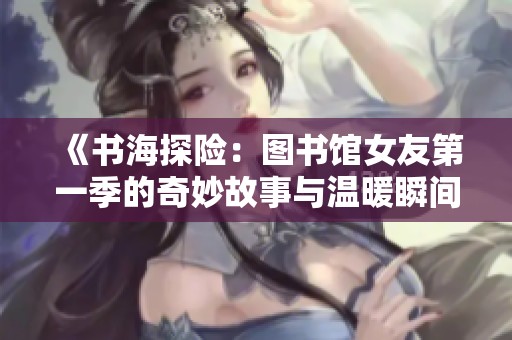 《书海探险：图书馆女友第一季的奇妙故事与温暖瞬间》