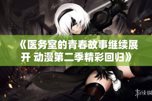 《医务室的青春故事继续展开 动漫第二季精彩回归》