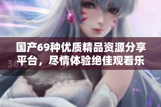 国产69种优质精品资源分享平台，尽情体验绝佳观看乐趣与享受