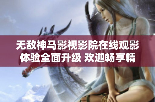 无敌神马影视影院在线观影体验全面升级 欢迎畅享精彩影片