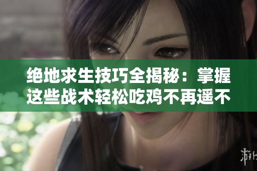 绝地求生技巧全揭秘：掌握这些战术轻松吃鸡不再遥不可及