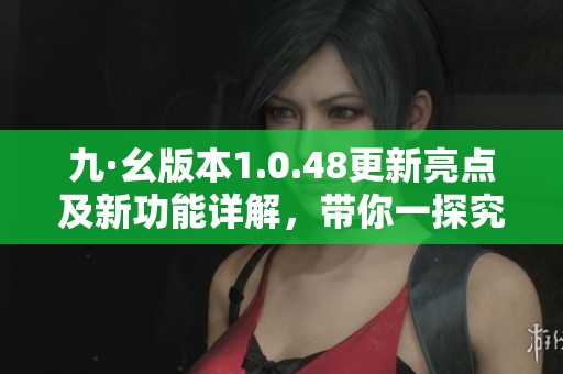 九·幺版本1.0.48更新亮点及新功能详解，带你一探究竟