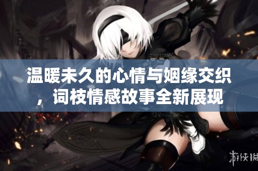 温暖未久的心情与姻缘交织，词枝情感故事全新展现