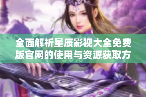 全面解析星辰影视大全免费版官网的使用与资源获取方法