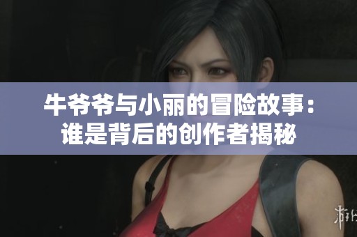 牛爷爷与小丽的冒险故事：谁是背后的创作者揭秘