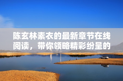 陈玄林素衣的最新章节在线阅读，带你领略精彩纷呈的故事情节与人物发展